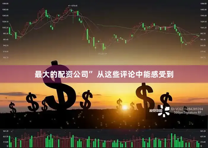 最大的配资公司” 从这些评论中能感受到