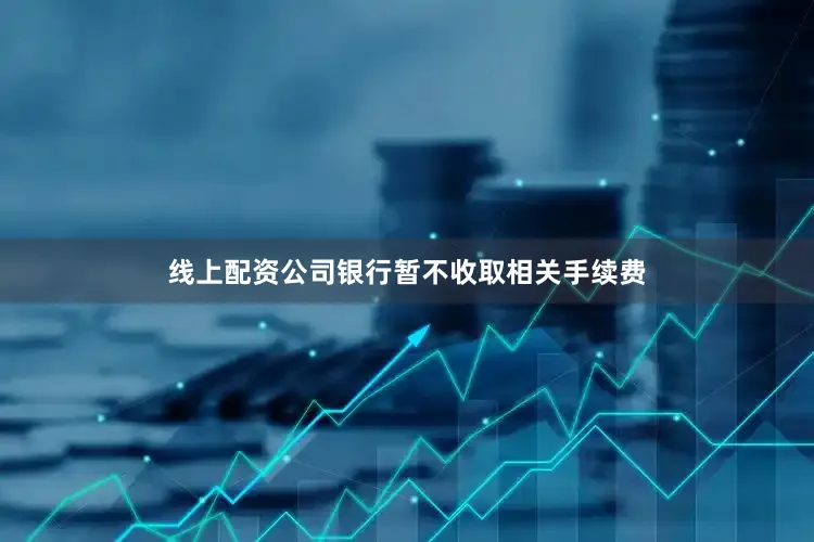 线上配资公司银行暂不收取相关手续费