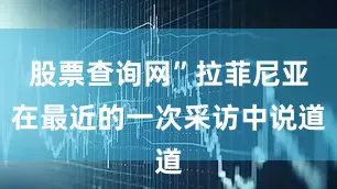 股票查询网”拉菲尼亚在最近的一次采访中说道
