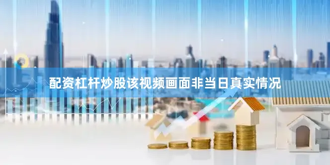 配资杠杆炒股该视频画面非当日真实情况
