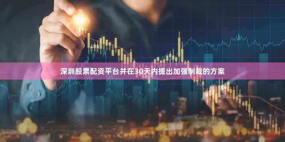 深圳股票配资平台并在30天内提出加强制裁的方案