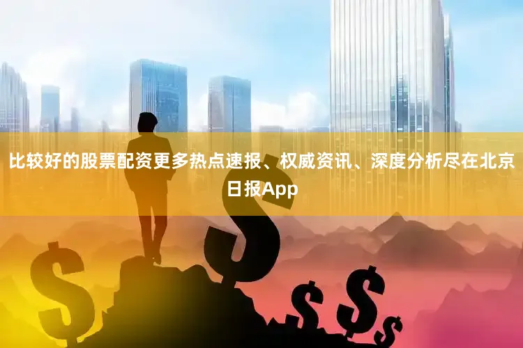 比较好的股票配资更多热点速报、权威资讯、深度分析尽在北京日报App