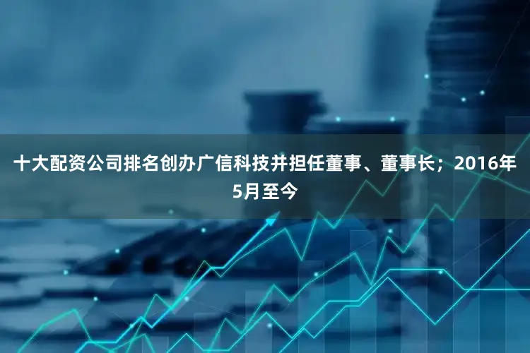 十大配资公司排名创办广信科技并担任董事、董事长；2016年5月至今