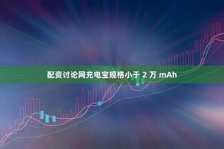 配资讨论网充电宝规格小于 2 万 mAh