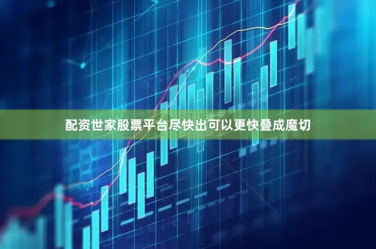 配资世家股票平台尽快出可以更快叠成魔切