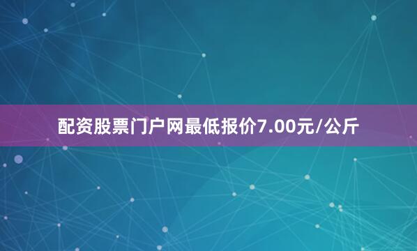 配资股票门户网最低报价7.00元/公斤