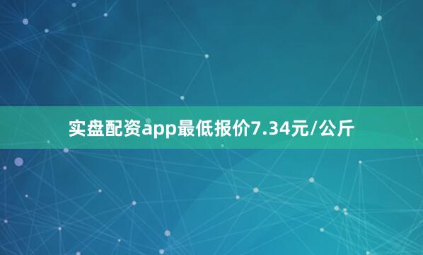 实盘配资app最低报价7.34元/公斤
