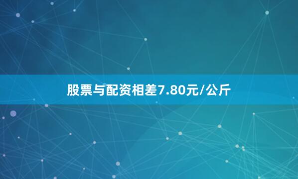 股票与配资相差7.80元/公斤