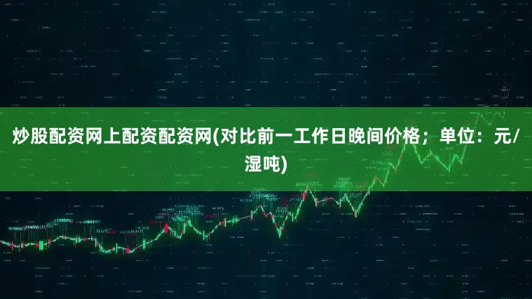 炒股配资网上配资配资网(对比前一工作日晚间价格；单位：元/湿吨)