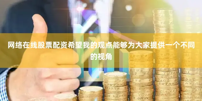 网络在线股票配资希望我的观点能够为大家提供一个不同的视角
