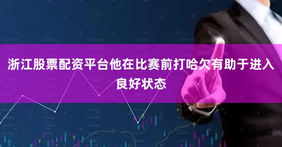 浙江股票配资平台他在比赛前打哈欠有助于进入良好状态