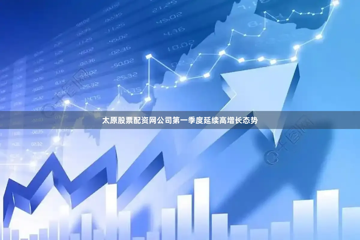 太原股票配资网公司第一季度延续高增长态势