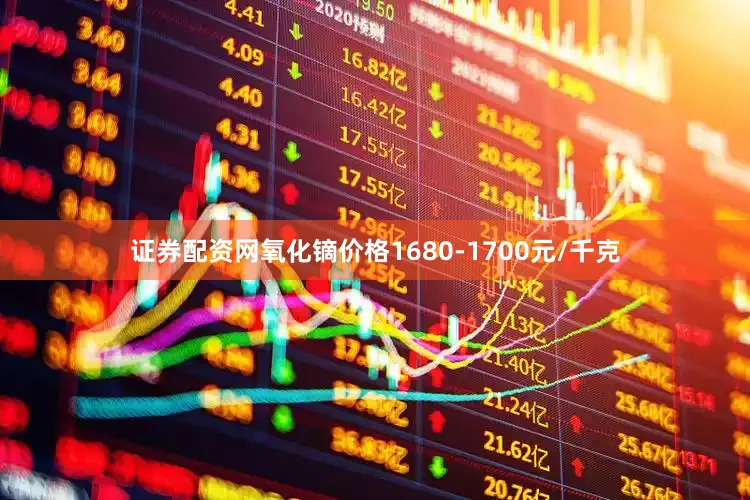 证券配资网氧化镝价格1680-1700元/千克