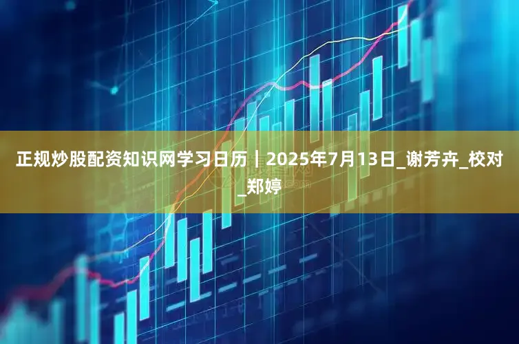 正规炒股配资知识网学习日历｜2025年7月13日_谢芳卉_校对_郑婷