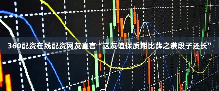 360配资在线配资网友直言“这友谊保质期比薛之谦段子还长”