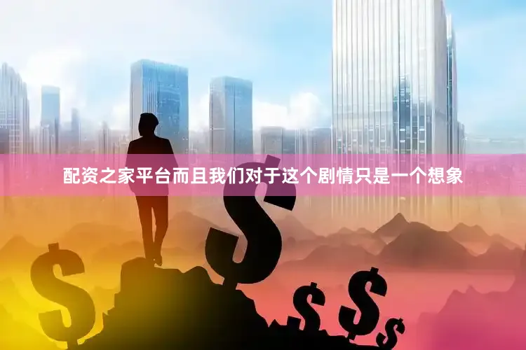 配资之家平台而且我们对于这个剧情只是一个想象