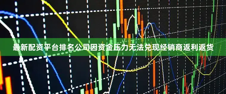 最新配资平台排名公司因资金压力无法兑现经销商返利返货
