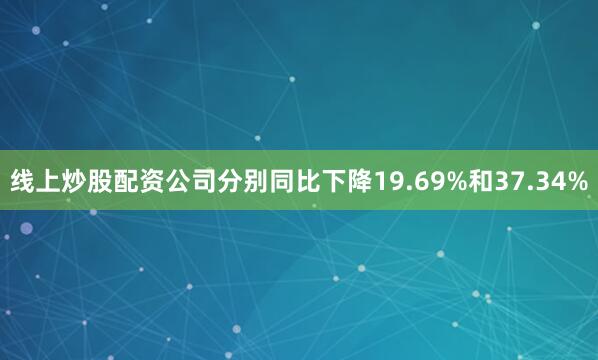 线上炒股配资公司分别同比下降19.69%和37.34%