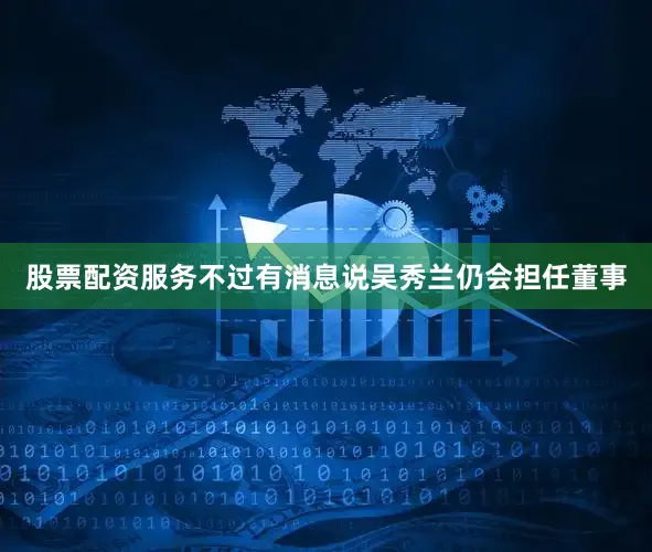 股票配资服务不过有消息说吴秀兰仍会担任董事