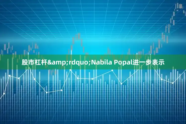 股市杠杆&rdquo;Nabila Popal进一步表示