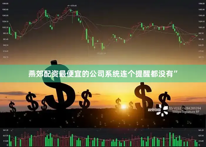 燕郊配资最便宜的公司系统连个提醒都没有”