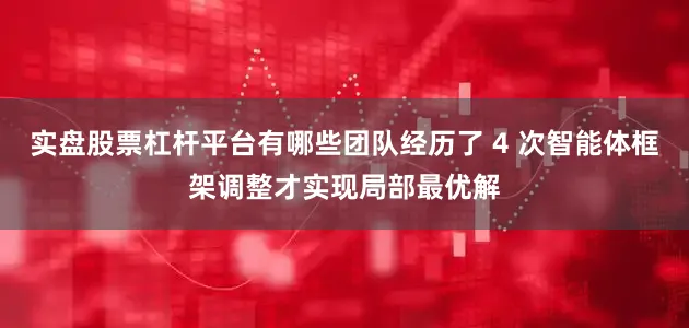 实盘股票杠杆平台有哪些团队经历了 4 次智能体框架调整才实现局部最优解