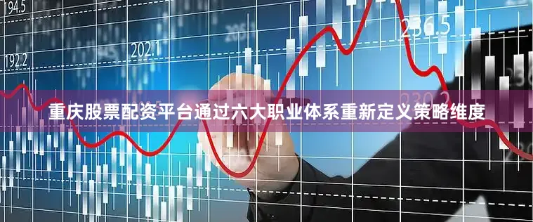 重庆股票配资平台通过六大职业体系重新定义策略维度