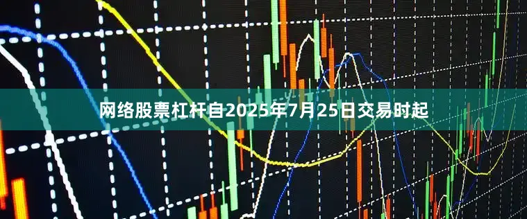 网络股票杠杆自2025年7月25日交易时起