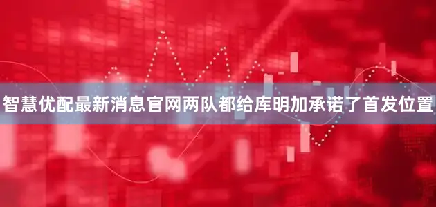 智慧优配最新消息官网两队都给库明加承诺了首发位置