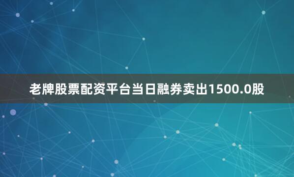 老牌股票配资平台当日融券卖出1500.0股