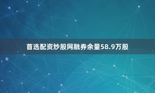 首选配资炒股网融券余量58.9万股