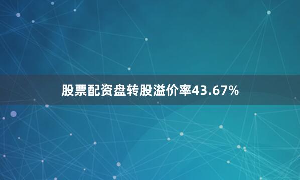 股票配资盘转股溢价率43.67%