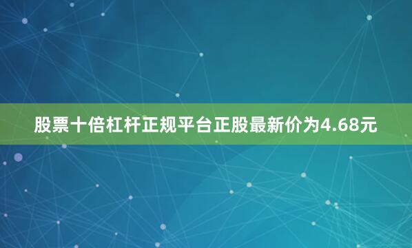 股票十倍杠杆正规平台正股最新价为4.68元