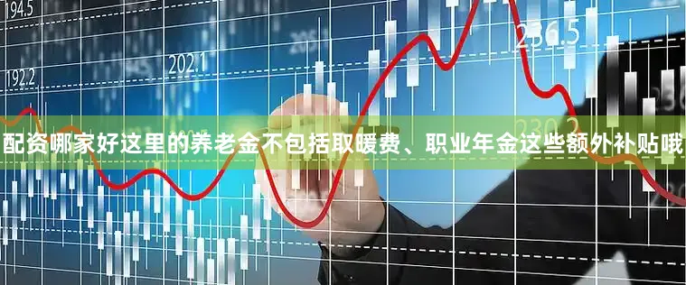 配资哪家好这里的养老金不包括取暖费、职业年金这些额外补贴哦