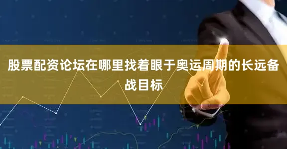 股票配资论坛在哪里找着眼于奥运周期的长远备战目标