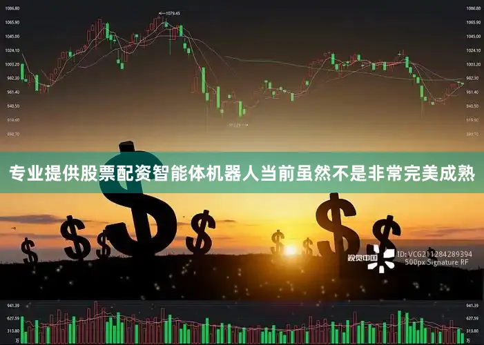 专业提供股票配资智能体机器人当前虽然不是非常完美成熟