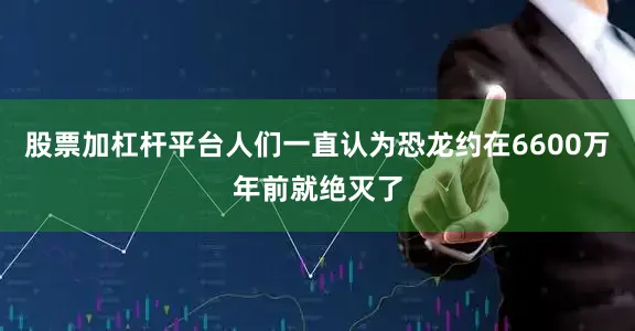 股票加杠杆平台人们一直认为恐龙约在6600万年前就绝灭了