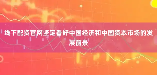 线下配资官网坚定看好中国经济和中国资本市场的发展前景
