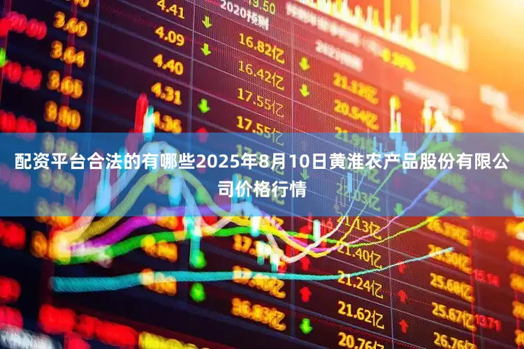 配资平台合法的有哪些2025年8月10日黄淮农产品股份有限公司价格行情