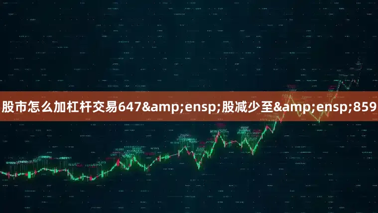 股市怎么加杠杆交易647&ensp;股减少至&ensp;859
