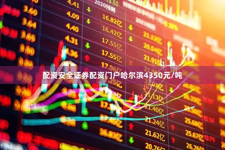 配资安全证券配资门户哈尔滨4350元/吨