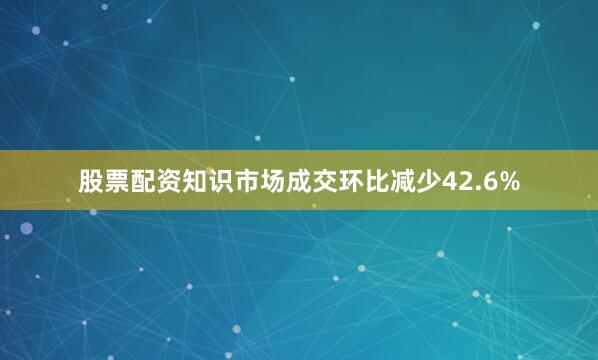 股票配资知识市场成交环比减少42.6%