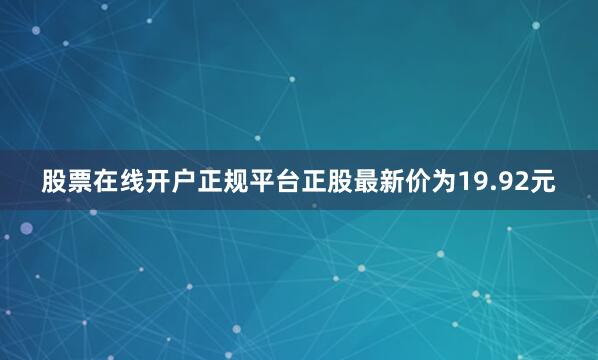 股票在线开户正规平台正股最新价为19.92元