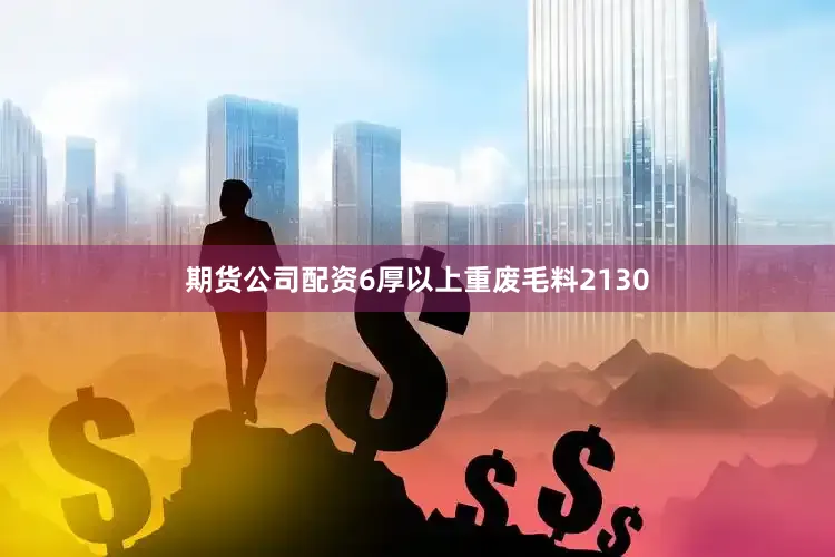 期货公司配资6厚以上重废毛料2130
