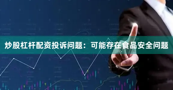 炒股杠杆配资投诉问题：可能存在食品安全问题