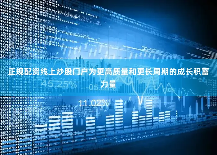 正规配资线上炒股门户为更高质量和更长周期的成长积蓄力量
